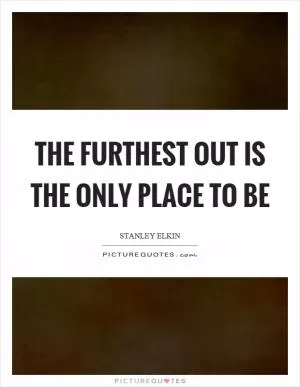 The furthest out is the only place to be Picture Quote #1