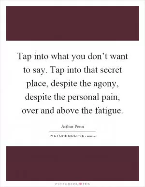 Tap into what you don’t want to say. Tap into that secret place, despite the agony, despite the personal pain, over and above the fatigue Picture Quote #1