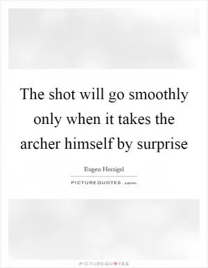 The shot will go smoothly only when it takes the archer himself by surprise Picture Quote #1