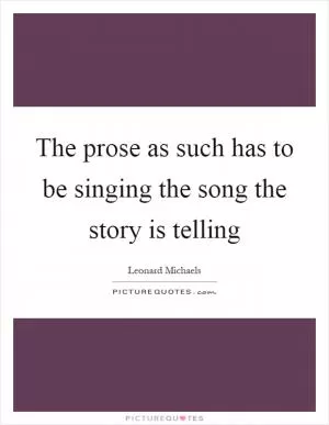 The prose as such has to be singing the song the story is telling Picture Quote #1