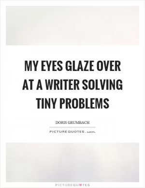 My eyes glaze over at a writer solving tiny problems Picture Quote #1