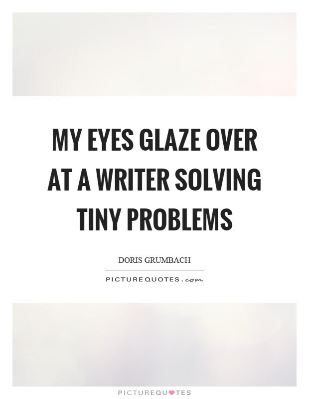 My eyes glaze over at a writer solving tiny problems Picture Quote #1