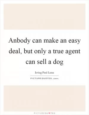 Anbody can make an easy deal, but only a true agent can sell a dog Picture Quote #1