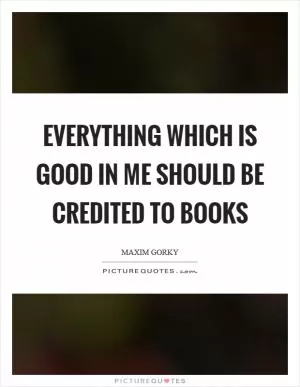 Everything which is good in me should be credited to books Picture Quote #1