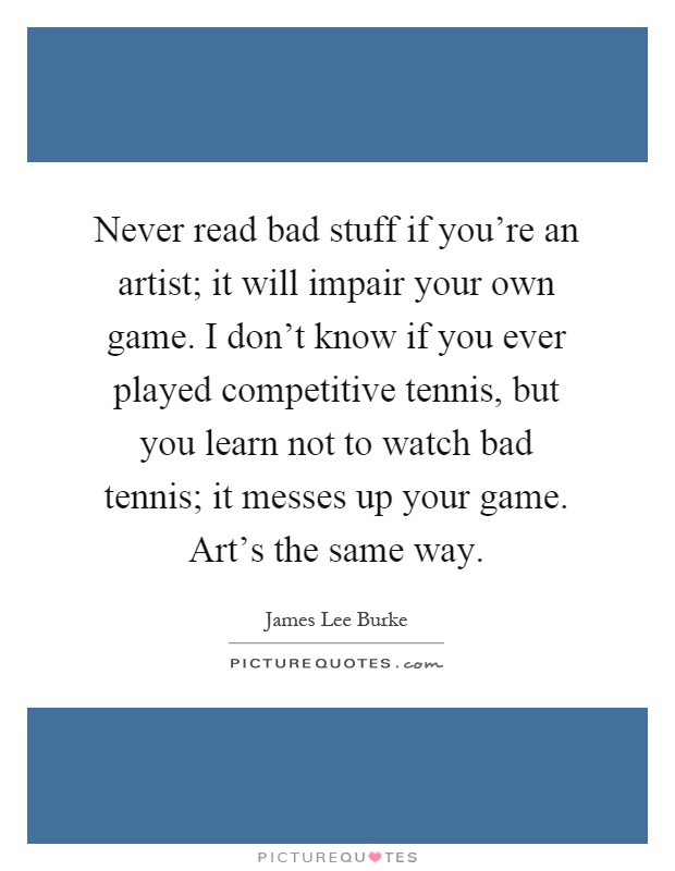 Never read bad stuff if you're an artist; it will impair your own game. I don't know if you ever played competitive tennis, but you learn not to watch bad tennis; it messes up your game. Art's the same way Picture Quote #1