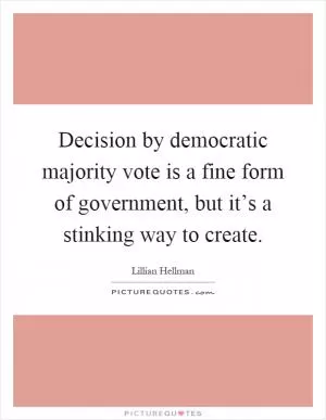 Decision by democratic majority vote is a fine form of government, but it’s a stinking way to create Picture Quote #1