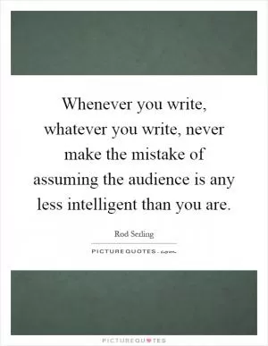 Whenever you write, whatever you write, never make the mistake of assuming the audience is any less intelligent than you are Picture Quote #1