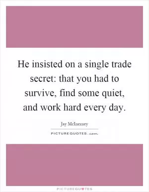 He insisted on a single trade secret: that you had to survive, find some quiet, and work hard every day Picture Quote #1