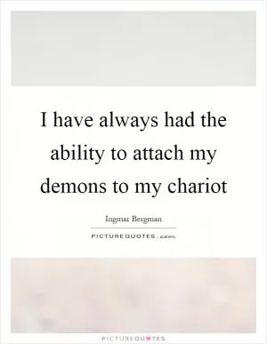 I have always had the ability to attach my demons to my chariot Picture Quote #1