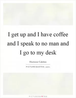 I get up and I have coffee and I speak to no man and I go to my desk Picture Quote #1