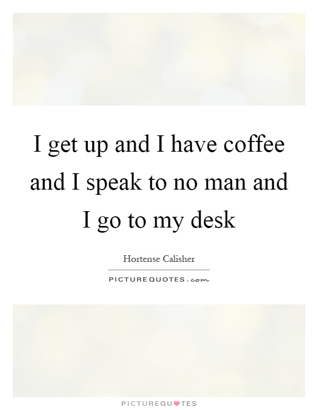 I get up and I have coffee and I speak to no man and I go to my desk Picture Quote #1