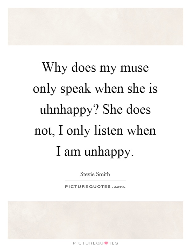 Why does my muse only speak when she is uhnhappy? She does not, I only listen when I am unhappy Picture Quote #1