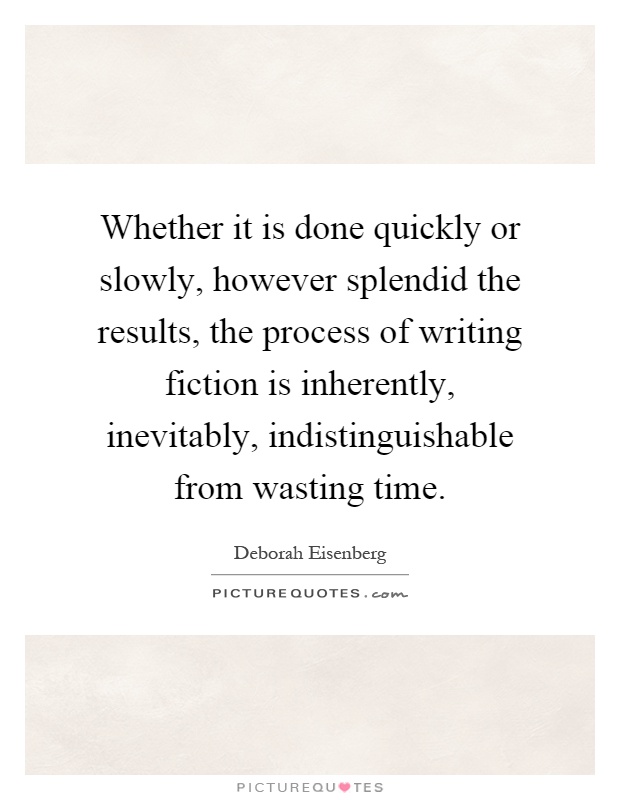 Whether it is done quickly or slowly, however splendid the results, the process of writing fiction is inherently, inevitably, indistinguishable from wasting time Picture Quote #1