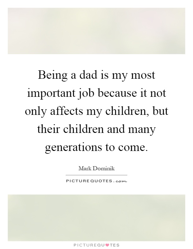 Being a dad is my most important job because it not only affects my children, but their children and many generations to come Picture Quote #1