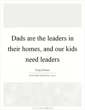 Dads are the leaders in their homes, and our kids need leaders Picture Quote #1