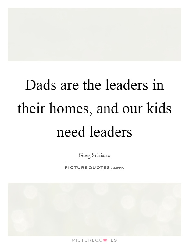 Dads are the leaders in their homes, and our kids need leaders Picture Quote #1