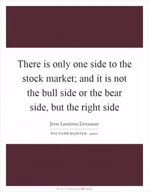 There is only one side to the stock market; and it is not the bull side or the bear side, but the right side Picture Quote #1
