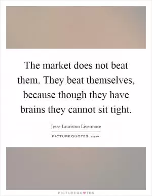 The market does not beat them. They beat themselves, because though they have brains they cannot sit tight Picture Quote #1