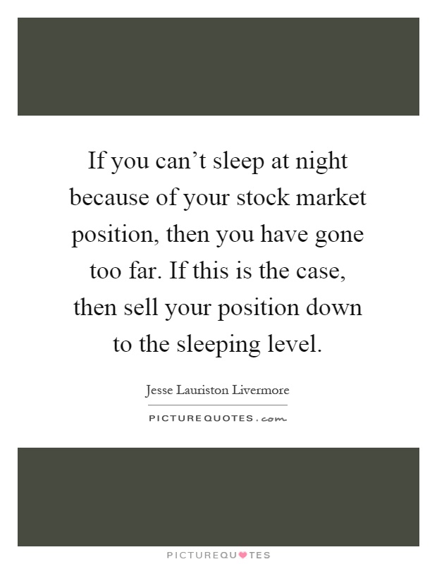 If you can't sleep at night because of your stock market position, then you have gone too far. If this is the case, then sell your position down to the sleeping level Picture Quote #1
