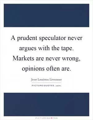 A prudent speculator never argues with the tape. Markets are never wrong, opinions often are Picture Quote #1