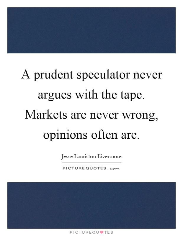 A prudent speculator never argues with the tape. Markets are never wrong, opinions often are Picture Quote #1
