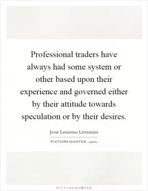 Professional traders have always had some system or other based upon their experience and governed either by their attitude towards speculation or by their desires Picture Quote #1