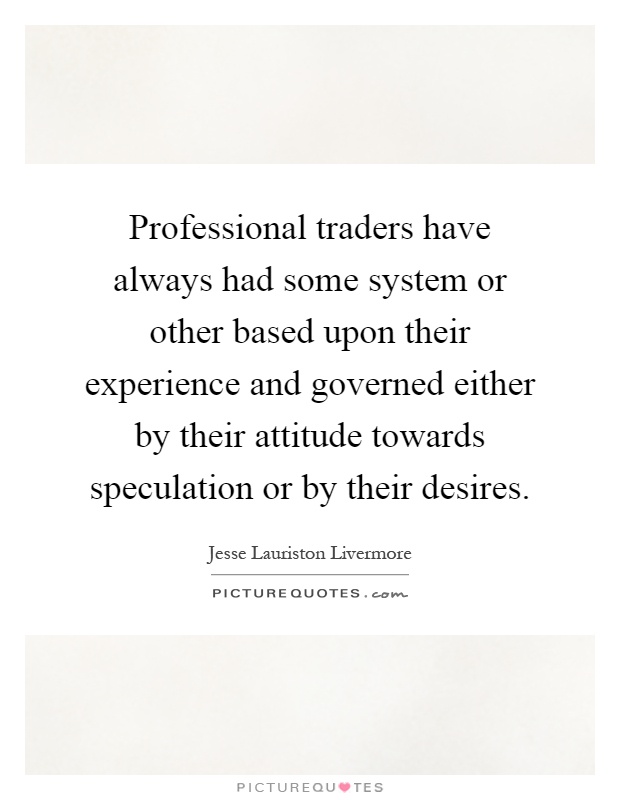 Professional traders have always had some system or other based upon their experience and governed either by their attitude towards speculation or by their desires Picture Quote #1