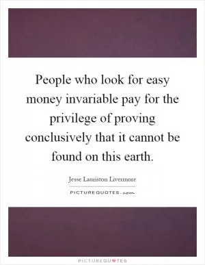People who look for easy money invariable pay for the privilege of proving conclusively that it cannot be found on this earth Picture Quote #1
