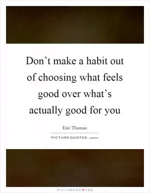 Don’t make a habit out of choosing what feels good over what’s actually good for you Picture Quote #1