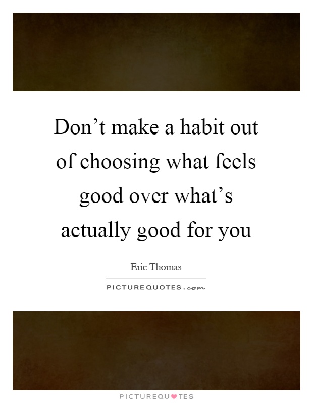Don't make a habit out of choosing what feels good over what's actually good for you Picture Quote #1