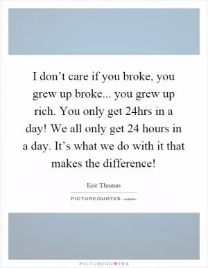 I don’t care if you broke, you grew up broke... you grew up rich. You only get 24hrs in a day! We all only get 24 hours in a day. It’s what we do with it that makes the difference! Picture Quote #1