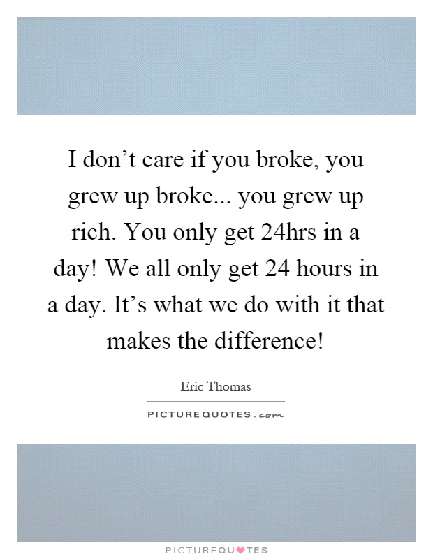 I don't care if you broke, you grew up broke... you grew up rich. You only get 24hrs in a day! We all only get 24 hours in a day. It's what we do with it that makes the difference! Picture Quote #1