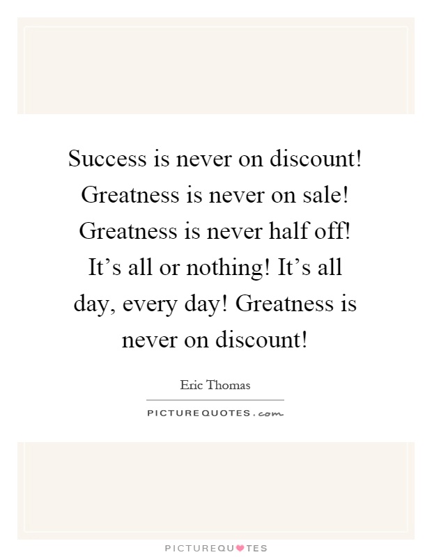 Success is never on discount! Greatness is never on sale! Greatness is never half off! It's all or nothing! It's all day, every day! Greatness is never on discount! Picture Quote #1