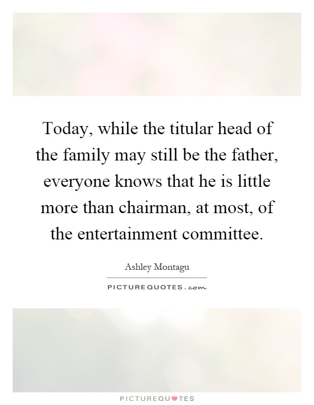 Today, while the titular head of the family may still be the father, everyone knows that he is little more than chairman, at most, of the entertainment committee Picture Quote #1