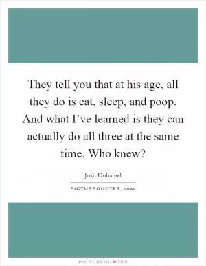 They tell you that at his age, all they do is eat, sleep, and poop. And what I’ve learned is they can actually do all three at the same time. Who knew? Picture Quote #1