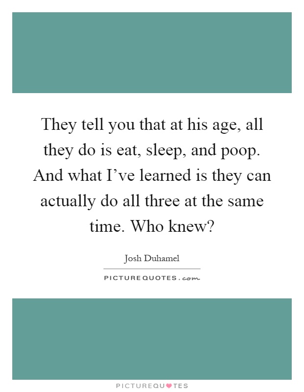 They tell you that at his age, all they do is eat, sleep, and poop. And what I've learned is they can actually do all three at the same time. Who knew? Picture Quote #1