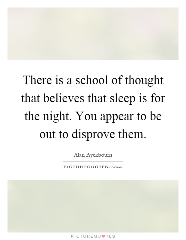 There is a school of thought that believes that sleep is for the night. You appear to be out to disprove them Picture Quote #1
