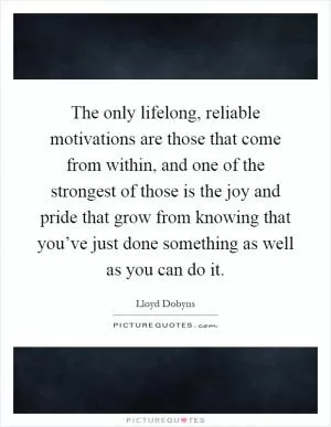 The only lifelong, reliable motivations are those that come from within, and one of the strongest of those is the joy and pride that grow from knowing that you’ve just done something as well as you can do it Picture Quote #1