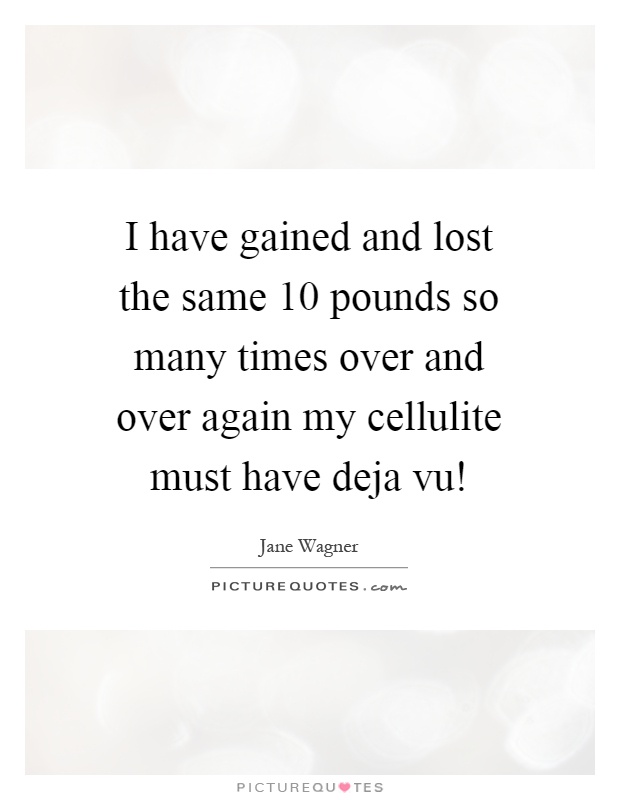 I have gained and lost the same 10 pounds so many times over and over again my cellulite must have deja vu! Picture Quote #1
