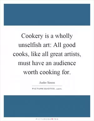 Cookery is a wholly unselfish art: All good cooks, like all great artists, must have an audience worth cooking for Picture Quote #1