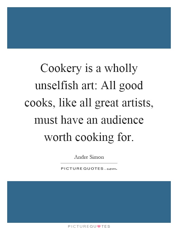 Cookery is a wholly unselfish art: All good cooks, like all great artists, must have an audience worth cooking for Picture Quote #1