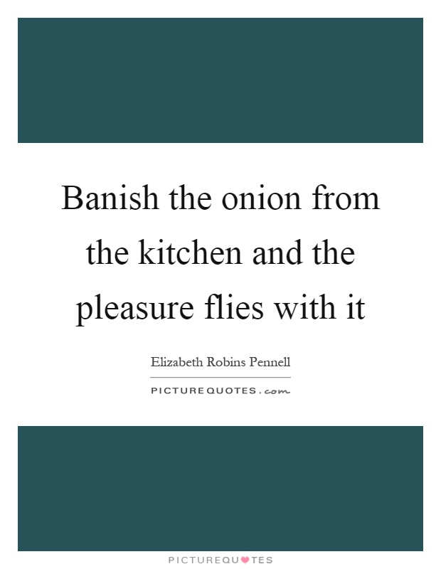 Banish the onion from the kitchen and the pleasure flies with it Picture Quote #1