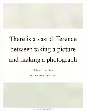 There is a vast difference between taking a picture and making a photograph Picture Quote #1