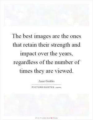 The best images are the ones that retain their strength and impact over the years, regardless of the number of times they are viewed Picture Quote #1