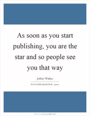 As soon as you start publishing, you are the star and so people see you that way Picture Quote #1