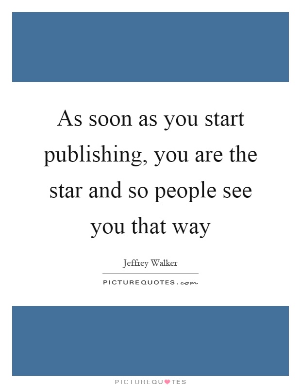 As soon as you start publishing, you are the star and so people see you that way Picture Quote #1