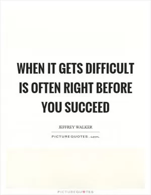 When it gets difficult is often right before you succeed Picture Quote #1