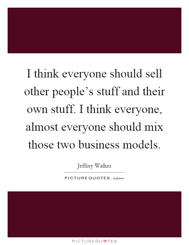 I think everyone should sell other people's stuff and their own stuff. I think everyone, almost everyone should mix those two business models Picture Quote #1