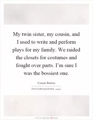 My twin sister, my cousin, and I used to write and perform plays for my family. We raided the closets for costumes and fought over parts. I’m sure I was the bossiest one Picture Quote #1