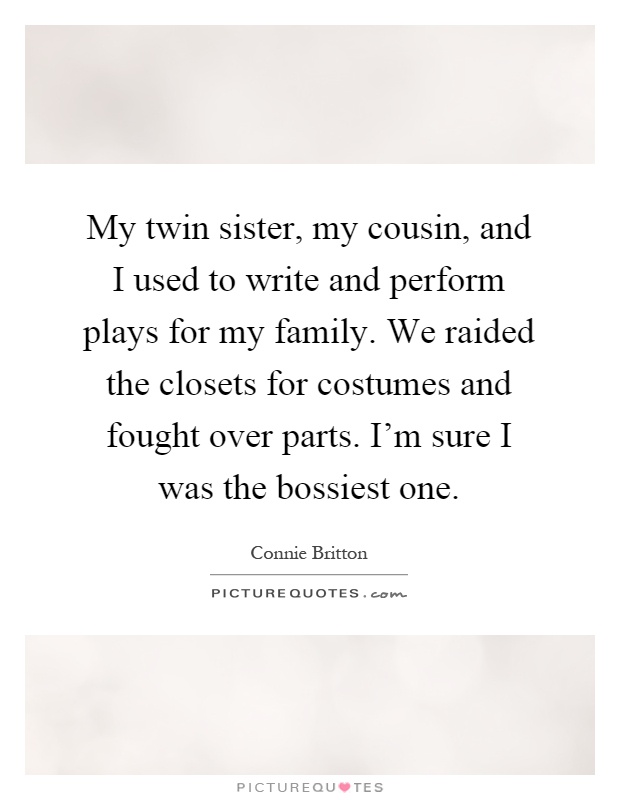 My twin sister, my cousin, and I used to write and perform plays for my family. We raided the closets for costumes and fought over parts. I'm sure I was the bossiest one Picture Quote #1